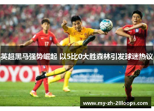 英超黑马强势崛起 以5比0大胜森林引发球迷热议 英超黑马强势崛起 以5比0大胜森林引发球迷热议