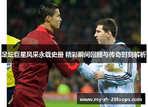 足坛巨星风采永载史册 精彩瞬间回顾与传奇时刻解析 足坛巨星风采永载史册 精彩瞬间回顾与传奇时刻解析