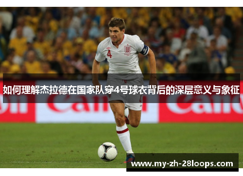如何理解杰拉德在国家队穿4号球衣背后的深层意义与象征 如何理解杰拉德在国家队穿4号球衣背后的深层意义与象征