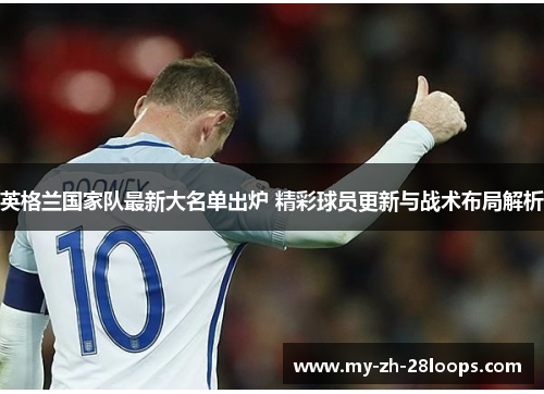 英格兰国家队最新大名单出炉 精彩球员更新与战术布局解析 英格兰国家队最新大名单出炉 精彩球员更新与战术布局解析