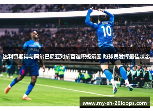 达利奇期待与阿尔巴尼亚对抗营造积极氛围 盼球员发挥最佳状态 达利奇期待与阿尔巴尼亚对抗营造积极氛围 盼球员发挥最佳状态