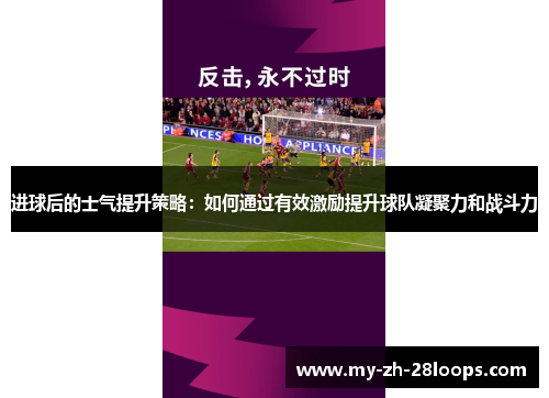 进球后的士气提升策略:如何通过有效激励提升球队凝聚力和战斗力 进球后的士气提升策略:如何通过有效激励提升球队凝聚力和战斗力