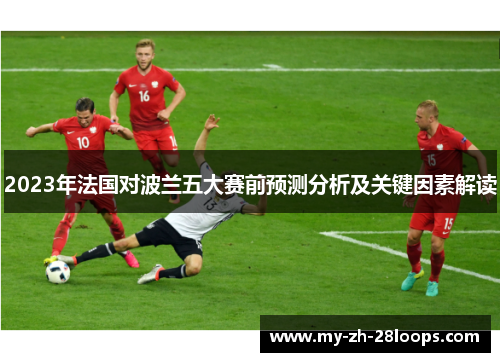 2023年法国对波兰五大赛前预测分析及关键因素解读 2023年法国对波兰五大赛前预测分析及关键因素解读