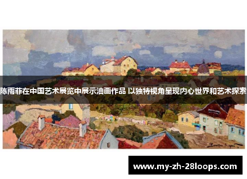 陈雨菲在中国艺术展览中展示油画作品 以独特视角呈现内心世界和艺术探索 陈雨菲在中国艺术展览中展示油画作品 以独特视角呈现内心世界和艺术探索