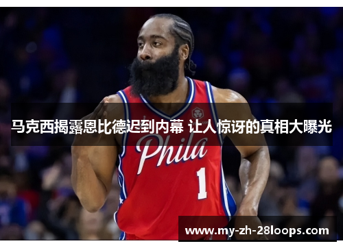 马克西揭露恩比德迟到内幕 让人惊讶的真相大曝光