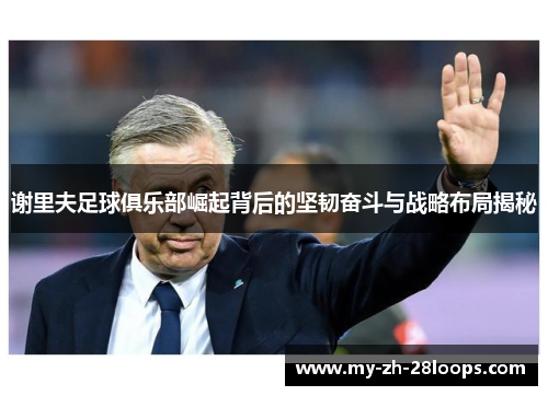 谢里夫足球俱乐部崛起背后的坚韧奋斗与战略布局揭秘 谢里夫足球俱乐部崛起背后的坚韧奋斗与战略布局揭秘