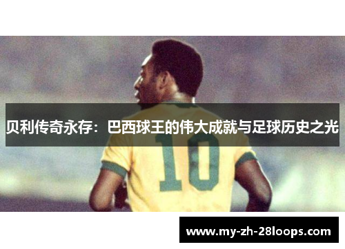 贝利传奇永存：巴西球王的伟大成就与足球历史之光