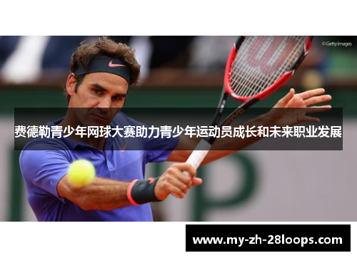 费德勒青少年网球大赛助力青少年运动员成长和未来职业发展 费德勒青少年网球大赛助力青少年运动员成长和未来职业发展