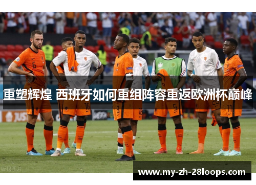 重塑辉煌 西班牙如何重组阵容重返欧洲杯巅峰
