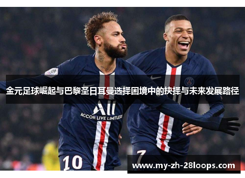 金元足球崛起与巴黎圣日耳曼选择困境中的抉择与未来发展路径