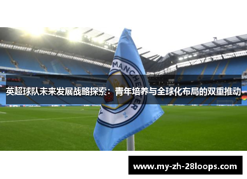 英超球队未来发展战略探索：青年培养与全球化布局的双重推动