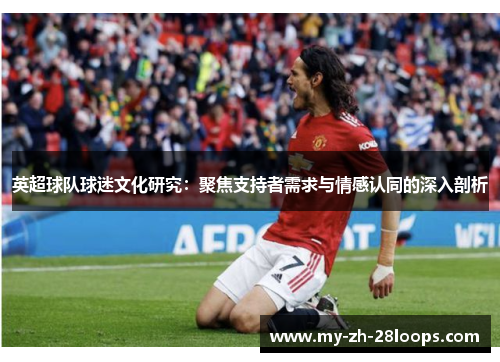 英超球队球迷文化研究:聚焦支持者需求与情感认同的深入剖析 英超球队球迷文化研究:聚焦支持者需求与情感认同的深入剖析