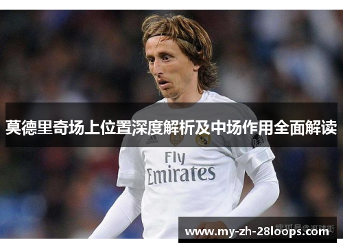 莫德里奇场上位置深度解析及中场作用全面解读 莫德里奇场上位置深度解析及中场作用全面解读