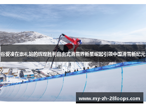 谷爱凌在崇礼站的辉煌胜利自由式滑雪界新星崛起引领中国滑雪新纪元