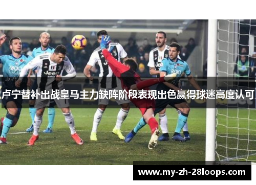 卢宁替补出战皇马主力缺阵阶段表现出色赢得球迷高度认可