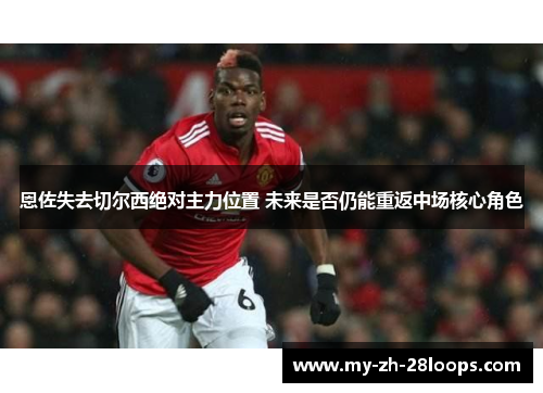 恩佐失去切尔西绝对主力位置 未来是否仍能重返中场核心角色 恩佐失去切尔西绝对主力位置 未来是否仍能重返中场核心角色