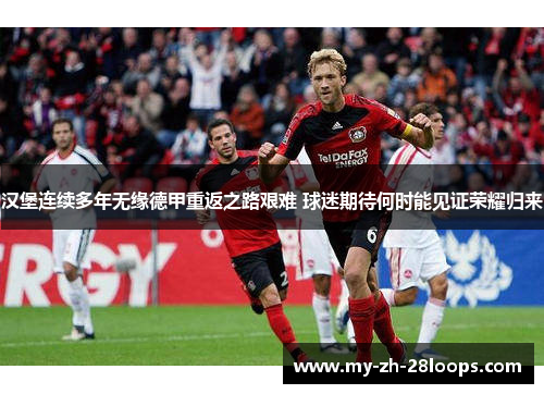 汉堡连续多年无缘德甲重返之路艰难 球迷期待何时能见证荣耀归来