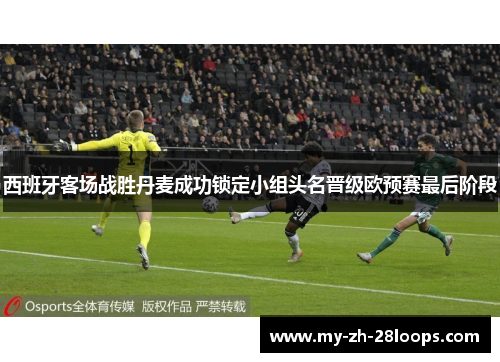 西班牙客场战胜丹麦成功锁定小组头名晋级欧预赛最后阶段