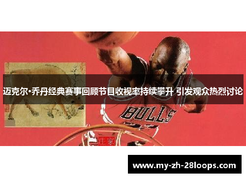迈克尔·乔丹经典赛事回顾节目收视率持续攀升 引发观众热烈讨论