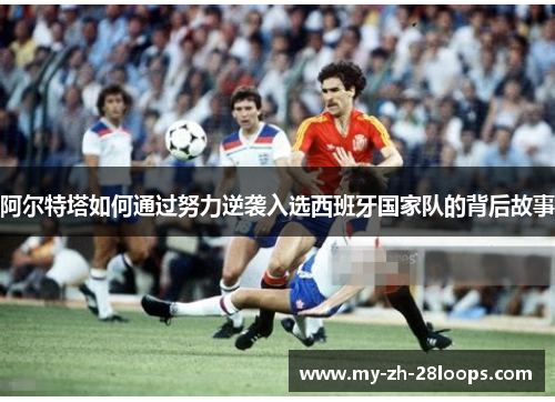 阿尔特塔如何通过努力逆袭入选西班牙国家队的背后故事
