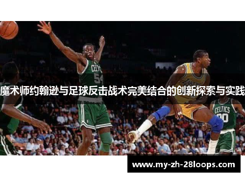魔术师约翰逊与足球反击战术完美结合的创新探索与实践 魔术师约翰逊与足球反击战术完美结合的创新探索与实践
